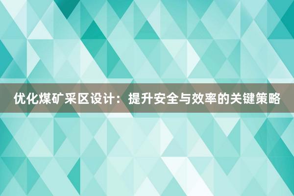 优化煤矿采区设计：提升安全与效率的关键策略